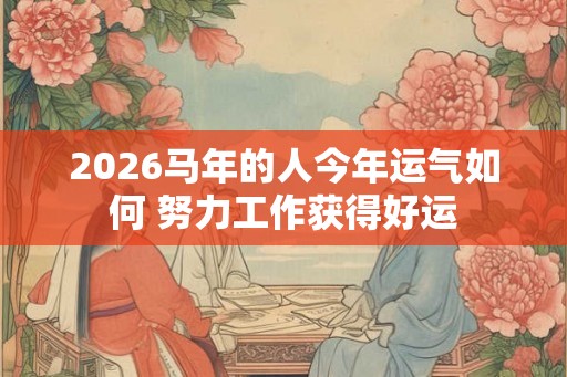 2026马年的人今年运气如何 努力工作获得好运 2026马年的人今年运气如何 努力工作获得好运