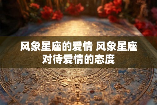 风象星座的爱情 风象星座对待爱情的态度