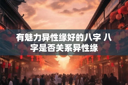 有魅力异性缘好的八字 八字是否关系异性缘 有魅力异性缘好的八字 八字是否关系异性缘
