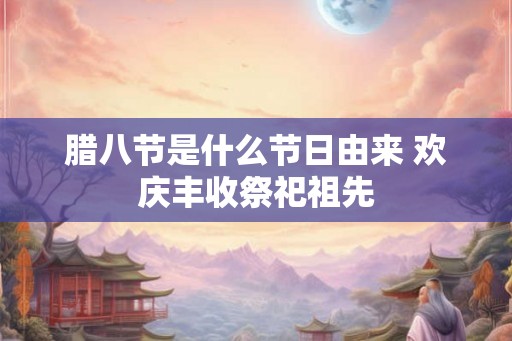 腊八节是什么节日由来 欢庆丰收祭祀祖先