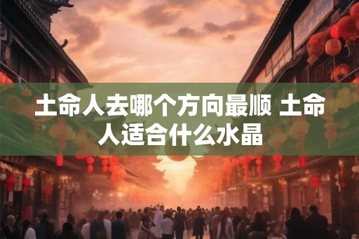 土命人去哪个方向最顺 土命人适合什么水晶