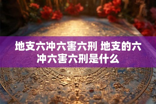 地支六冲六害六刑 地支的六冲六害六刑是什么