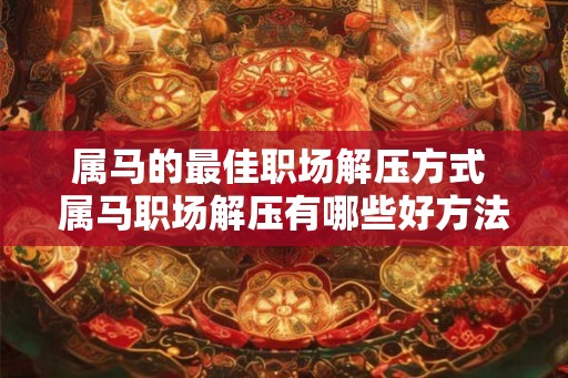 属马的最佳职场解压方式 属马职场解压有哪些好方法