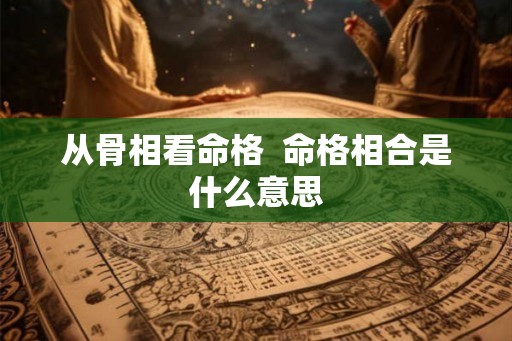 从骨相看命格  命格相合是什么意思