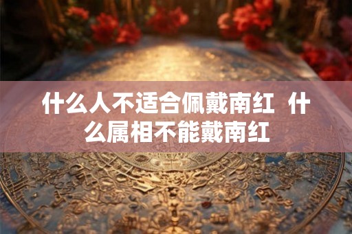 什么人不适合佩戴南红  什么属相不能戴南红