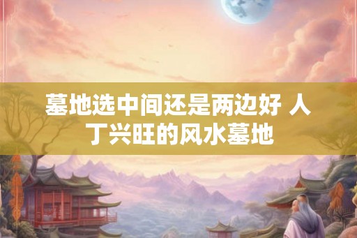 墓地选中间还是两边好 人丁兴旺的风水墓地