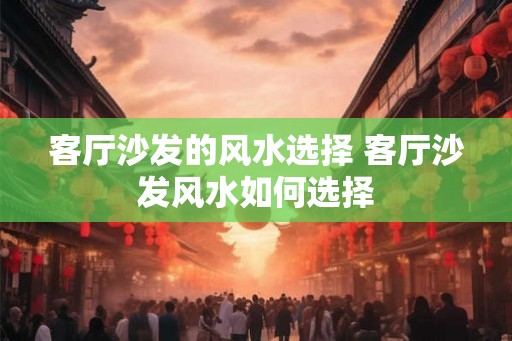 客厅沙发的风水选择 客厅沙发风水如何选择