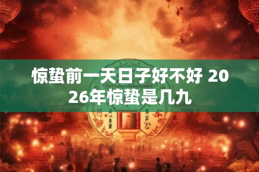 惊蛰前一天日子好不好 2026年惊蛰是几九 惊蛰前一天日子好不好 2026年惊蛰是几九