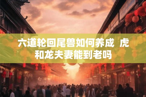 六道轮回尾兽如何养成  虎和龙夫妻能到老吗