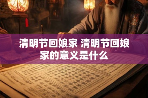 清明节回娘家 清明节回娘家的意义是什么 清明节回娘家 清明节回娘家的意义是什么