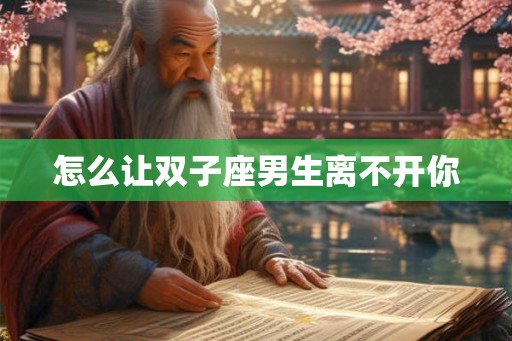 怎么让双子座男生离不开你