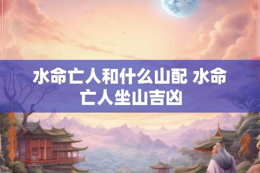 水命亡人和什么山配 水命亡人坐山吉凶
