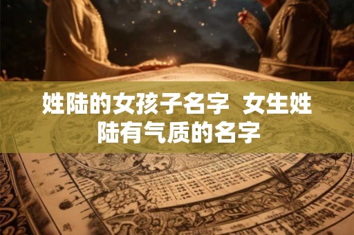 姓陆的女孩子名字  女生姓陆有气质的名字