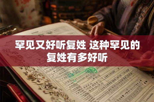 罕见又好听复姓 这种罕见的复姓有多好听 罕见又好听复姓 这种罕见的复姓有多好听