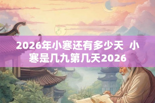 2026年小寒还有多少天 小寒是几九第几天2026 2026年小寒还有多少天 小寒是几九第几天2026