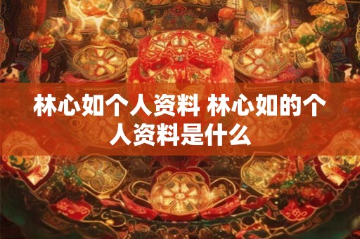 林心如个人资料 林心如的个人资料是什么 林心如个人资料 林心如的个人资料是什么