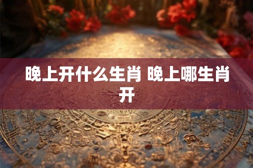 晚上开什么生肖 晚上哪生肖开 晚上开什么生肖 晚上哪生肖开