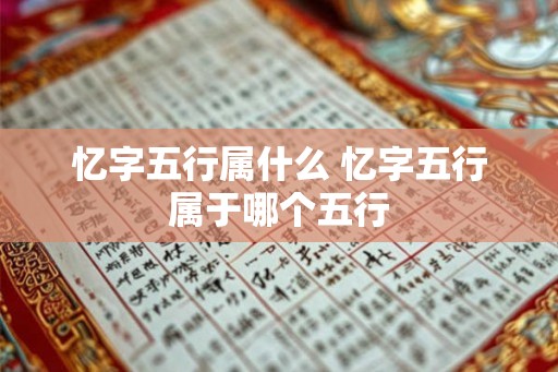 忆字五行属什么 忆字五行属于哪个五行 忆字五行属什么 忆字五行属于哪个五行