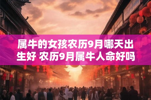 属牛的女孩农历9月哪天出生好 农历9月属牛人命好吗 属牛的女孩农历9月哪天出生好 农历9月属牛人命好吗