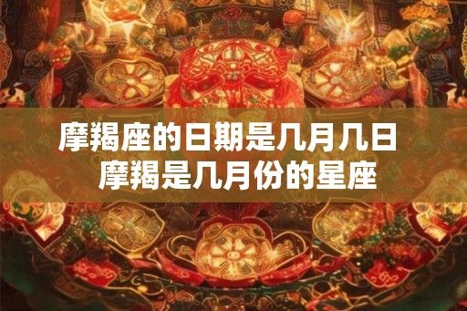 摩羯座的日期是几月几日  摩羯是几月份的星座