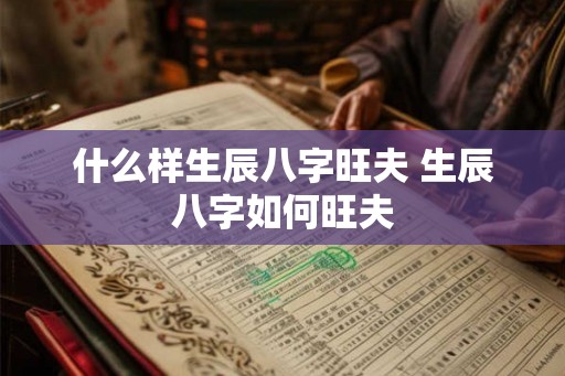 什么样生辰八字旺夫 生辰八字如何旺夫