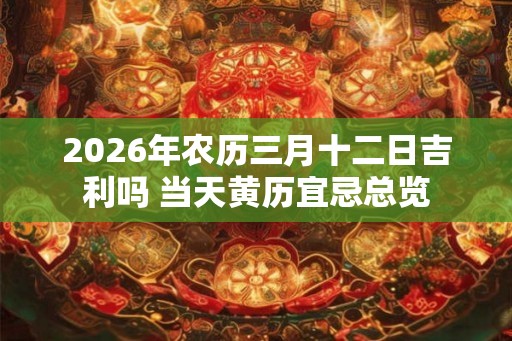 2026年农历三月十二日吉利吗 当天黄历宜忌总览