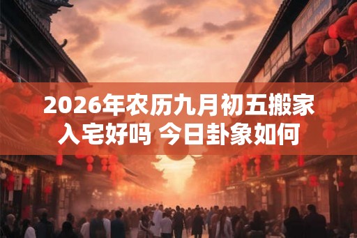 2026年农历九月初五搬家入宅好吗 今日卦象如何