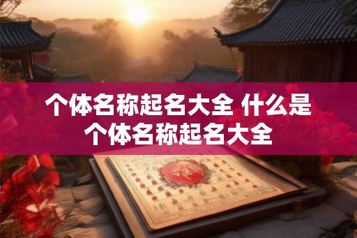 个体名称起名大全 什么是个体名称起名大全 个体名称起名大全 什么是个体名称起名大全