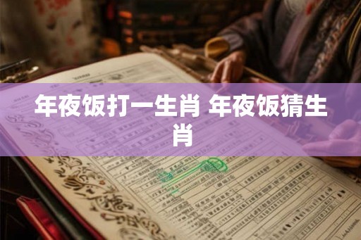 年夜饭打一生肖 年夜饭猜生肖