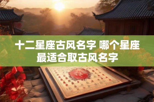 十二星座古风名字 哪个星座最适合取古风名字