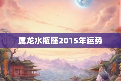 属龙水瓶座2015年运势 属龙水瓶座2015年运势
