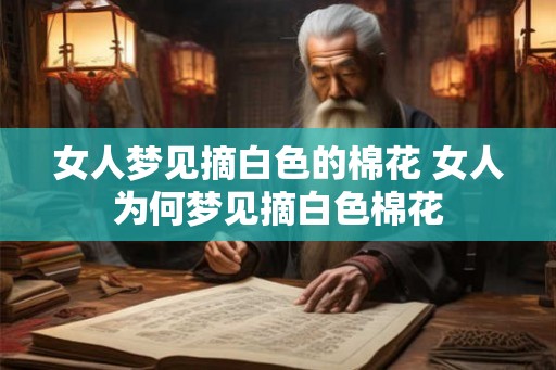 女人梦见摘白色的棉花 女人为何梦见摘白色棉花
