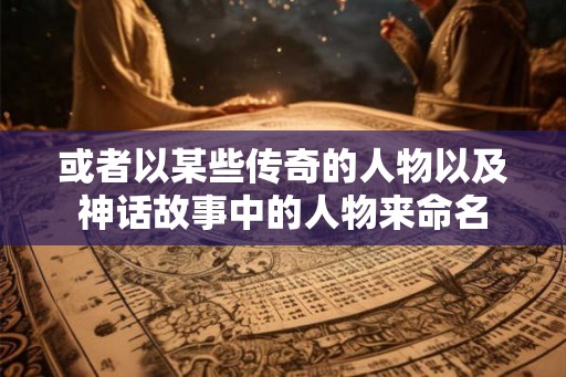 或者以某些传奇的人物以及神话故事中的人物来命名