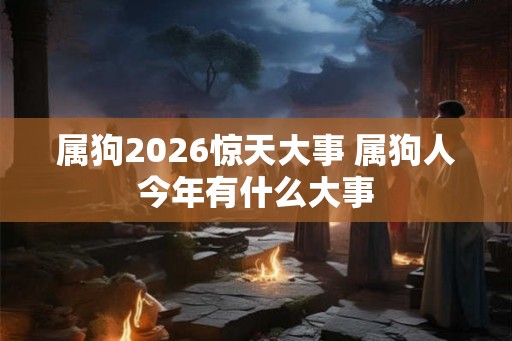 属狗2026惊天大事 属狗人今年有什么大事 属狗2026惊天大事 属狗人今年有什么大事