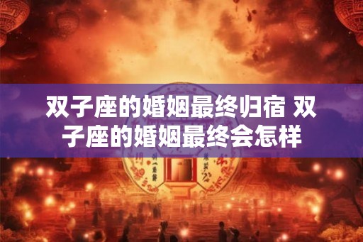 双子座的婚姻最终归宿 双子座的婚姻最终会怎样 双子座的婚姻最终归宿 双子座的婚姻最终会怎样