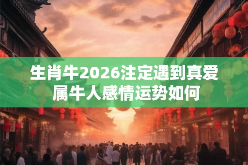 生肖牛2026注定遇到真爱 属牛人感情运势如何