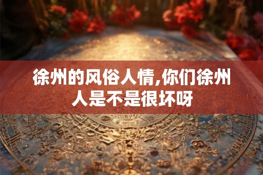 徐州的风俗人情,你们徐州人是不是很坏呀