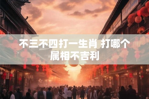 不三不四打一生肖 打哪个属相不吉利