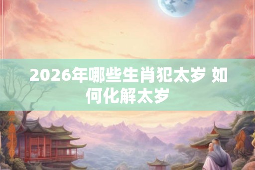2026年哪些生肖犯太岁 如何化解太岁