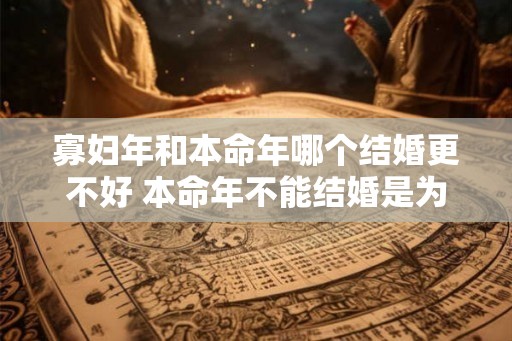 寡妇年和本命年哪个结婚更不好 本命年不能结婚是为啥 寡妇年和本命年哪个结婚更不好 本命年不能结婚是为啥