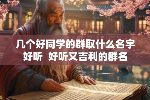 几个好同学的群取什么名字好听  好听又吉利的群名