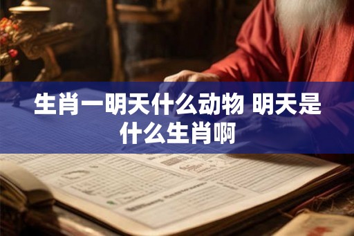 生肖一明天什么动物 明天是什么生肖啊