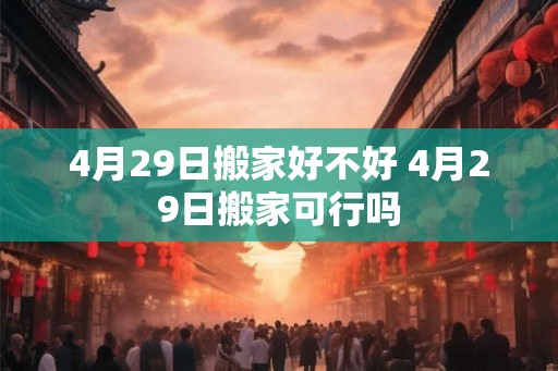 4月29日搬家好不好 4月29日搬家可行吗