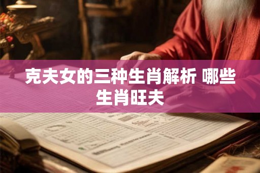 克夫女的三种生肖解析 哪些生肖旺夫
