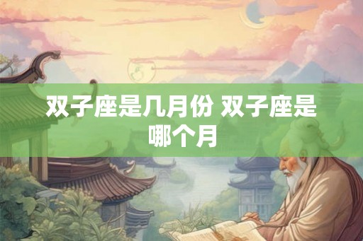 双子座是几月份 双子座是哪个月 双子座是几月份 双子座是哪个月