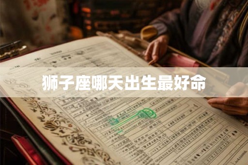 狮子座哪天出生最好命 狮子座哪天出生最好命
