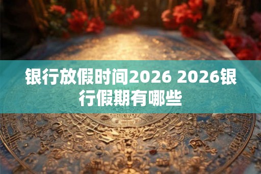 银行放假时间2026 2026银行假期有哪些
