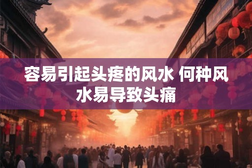 容易引起头疼的风水 何种风水易导致头痛