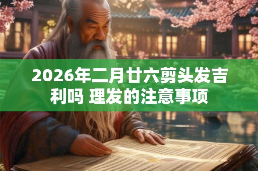 2026年二月廿六剪头发吉利吗 理发的注意事项