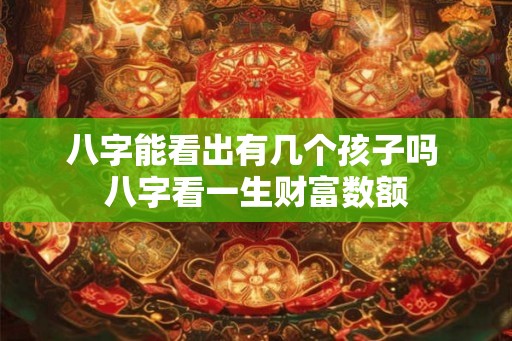 八字能看出有几个孩子吗 八字看一生财富数额